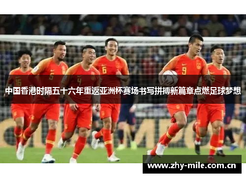 中国香港时隔五十六年重返亚洲杯赛场书写拼搏新篇章点燃足球梦想 中国香港时隔五十六年重返亚洲杯赛场书写拼搏新篇章点燃足球梦想