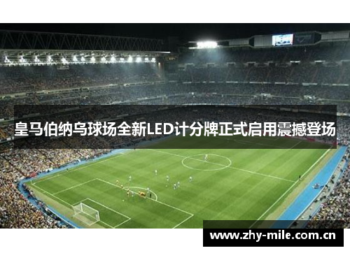 皇马伯纳乌球场全新LED计分牌正式启用震撼登场 皇马伯纳乌球场全新LED计分牌正式启用震撼登场